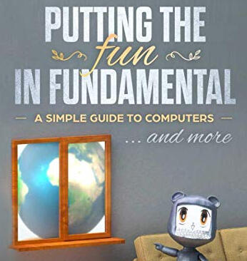 Putting the fun in fundamental A simple guide to computers and more